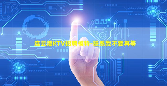 连云港KTV招聘模特-联系我不要再等